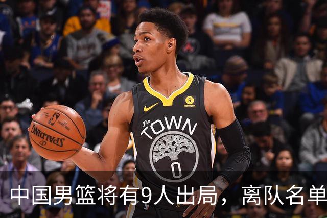 中国男篮将有9人出局，离队名单呼之欲出：北京、广东各1人