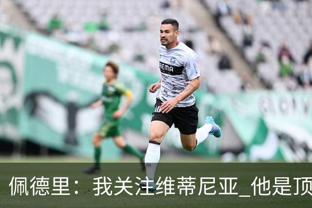 佩德里：我关注维蒂尼亚 他是顶级球员且对比赛理解很好很少丢球