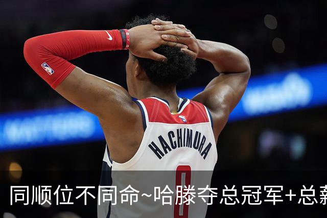同顺位不同命~哈滕夺总冠军+总薪资将达1.5702亿 周琦远离NBA多年