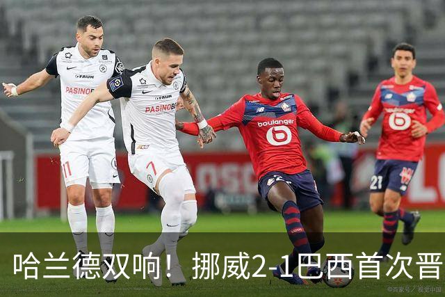 哈兰德双响！挪威2-1巴西首次晋级八强