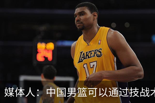 媒体人：中国男篮可以通过技战术多杀伤错位 从而压制日本男篮