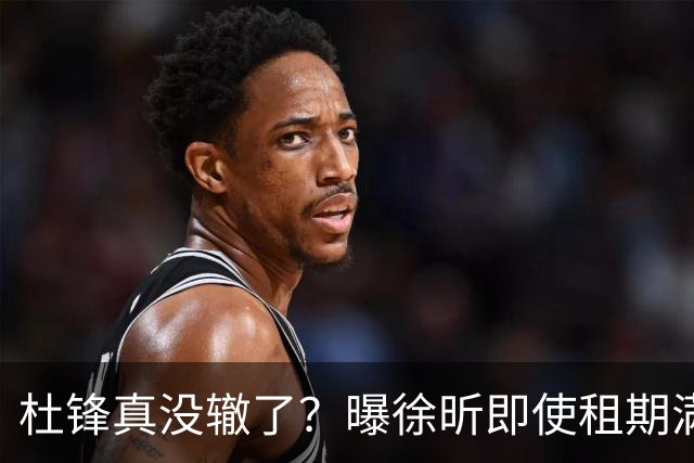 杜锋真没辙了？曝徐昕即使租期满也不回广东 3理由证这是双输结果