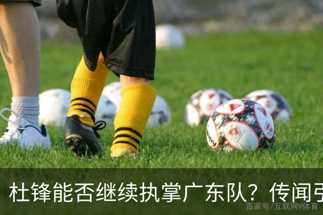 杜锋能否继续执掌广东队？传闻引发球迷期待与担忧