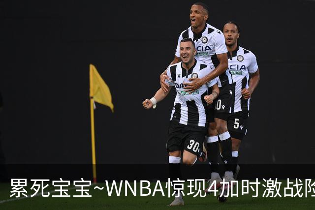 累死宝宝~WNBA惊现4加时激战险些5加时 神秘人两次4加时全部赢球