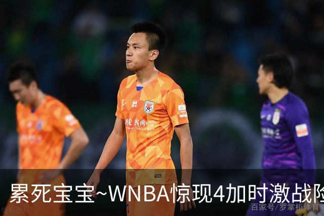 累死宝宝~WNBA惊现4加时激战险些5加时 神秘人两次4加时全部赢球